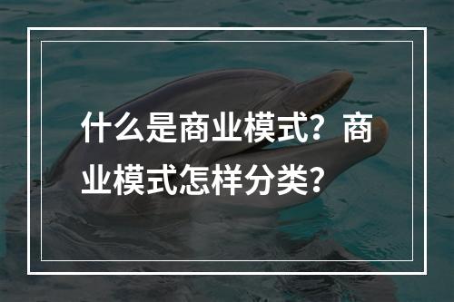 什么是商业模式？商业模式怎样分类？