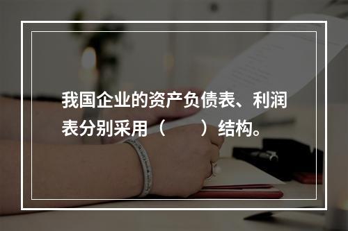 我国企业的资产负债表、利润表分别采用（　　）结构。