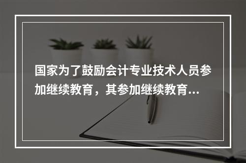 国家为了鼓励会计专业技术人员参加继续教育，其参加继续教育取得