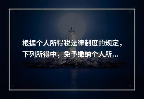 根据个人所得税法律制度的规定，下列所得中，免予缴纳个人所得税