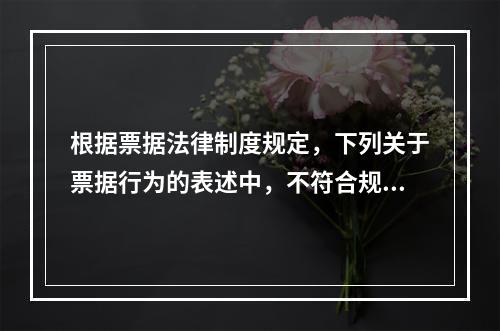 根据票据法律制度规定，下列关于票据行为的表述中，不符合规定的