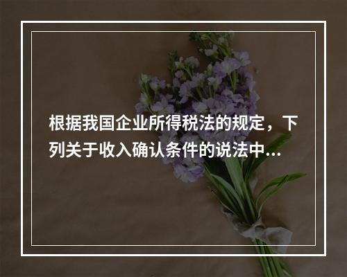 根据我国企业所得税法的规定，下列关于收入确认条件的说法中不正