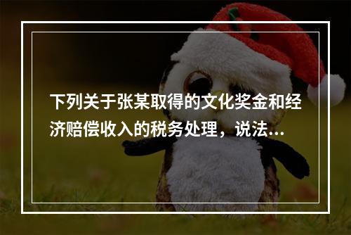 下列关于张某取得的文化奖金和经济赔偿收入的税务处理，说法正确