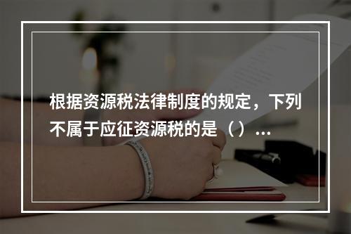 根据资源税法律制度的规定，下列不属于应征资源税的是（ ）。