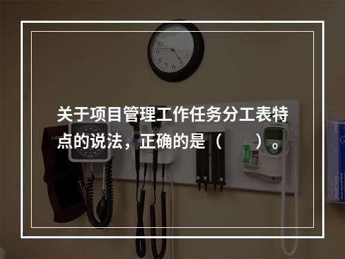 关于项目管理工作任务分工表特点的说法，正确的是（　　）。