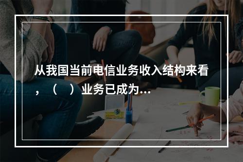 从我国当前电信业务收入结构来看，（     ）业务已成为最主