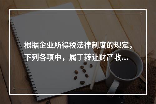 根据企业所得税法律制度的规定，下列各项中，属于转让财产收入的