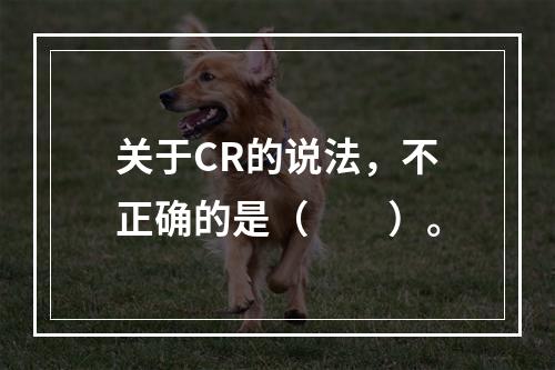 关于CR的说法，不正确的是（　　）。