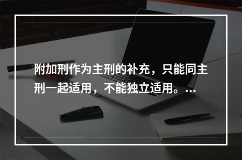 附加刑作为主刑的补充，只能同主刑一起适用，不能独立适用。（　