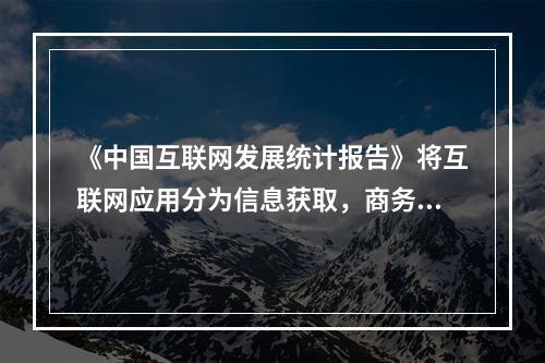 《中国互联网发展统计报告》将互联网应用分为信息获取，商务交易