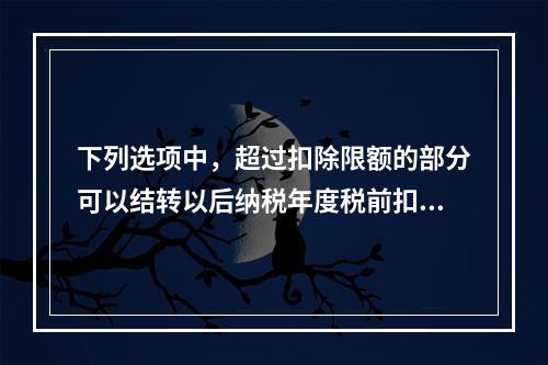 下列选项中，超过扣除限额的部分可以结转以后纳税年度税前扣除的