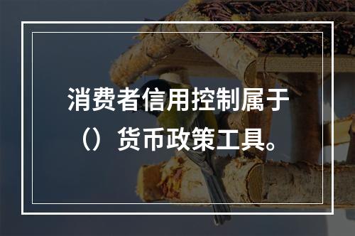 消费者信用控制属于（）货币政策工具。