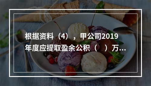 根据资料（4），甲公司2019年度应提取盈余公积（　）万元。