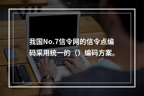 我国No.7信令网的信令点编码采用统一的（）编码方案。