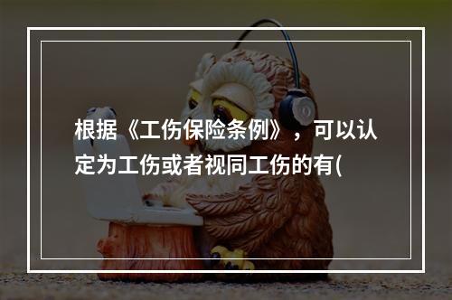 根据《工伤保险条例》，可以认定为工伤或者视同工伤的有(