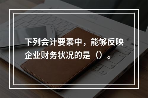 下列会计要素中，能够反映企业财务状况的是（）。