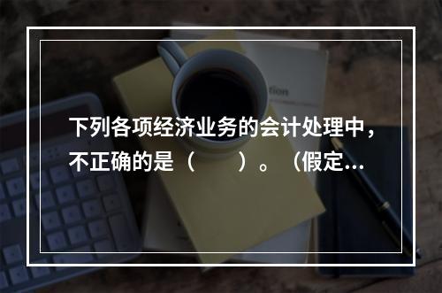 下列各项经济业务的会计处理中，不正确的是（　　）。（假定不考