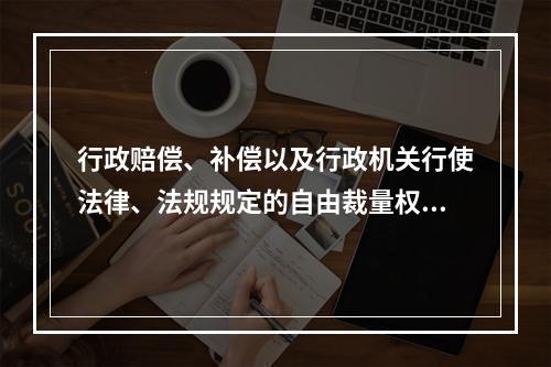 行政赔偿、补偿以及行政机关行使法律、法规规定的自由裁量权的案