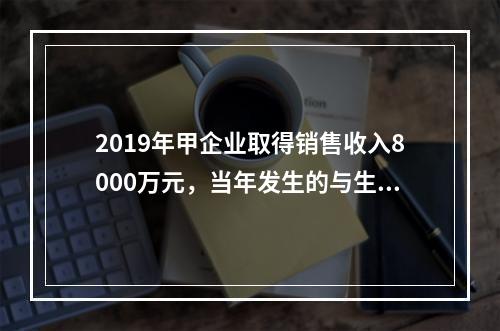 2019年甲企业取得销售收入8000万元，当年发生的与生产经