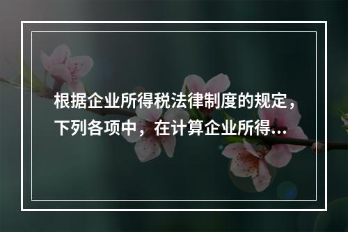 根据企业所得税法律制度的规定，下列各项中，在计算企业所得税应