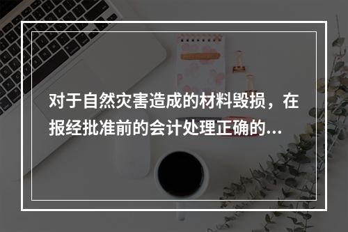 对于自然灾害造成的材料毁损，在报经批准前的会计处理正确的是（