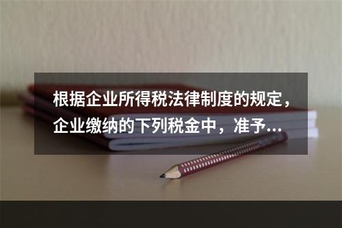 根据企业所得税法律制度的规定，企业缴纳的下列税金中，准予在计