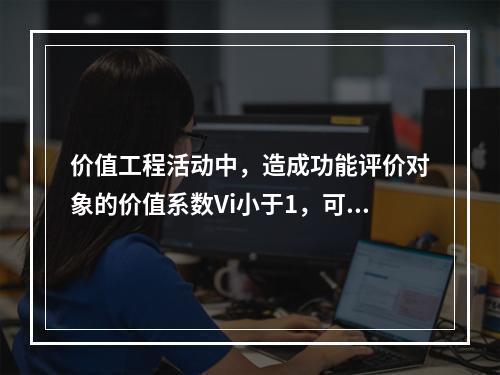 价值工程活动中，造成功能评价对象的价值系数Vi小于1，可能的