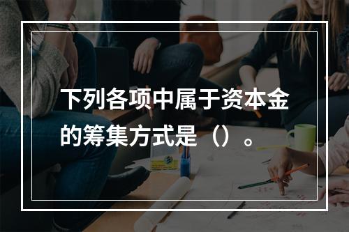 下列各项中属于资本金的筹集方式是（）。