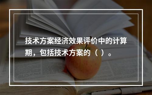 技术方案经济效果评价中的计算期，包括技术方案的（  ）。