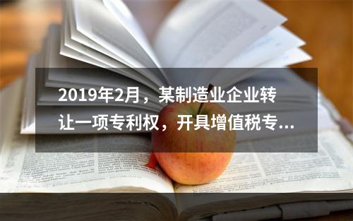 2019年2月，某制造业企业转让一项专利权，开具增值税专用发