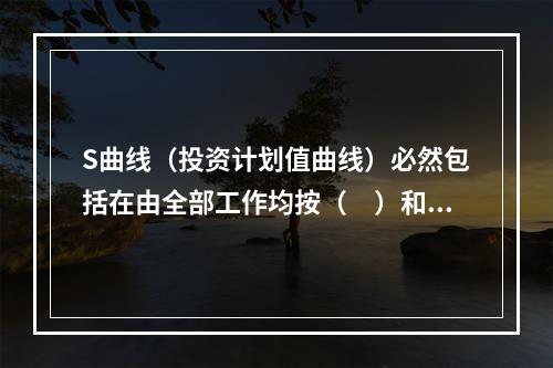 S曲线（投资计划值曲线）必然包括在由全部工作均按（　）和全部