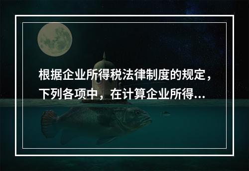 根据企业所得税法律制度的规定，下列各项中，在计算企业所得税应