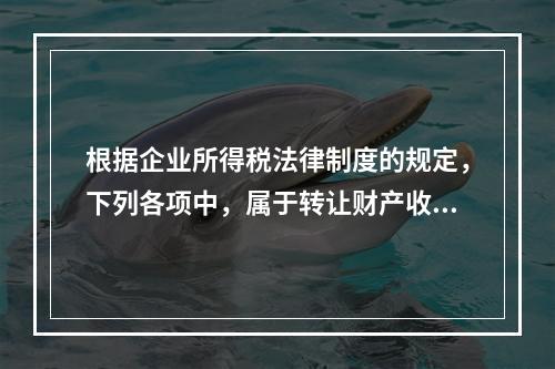 根据企业所得税法律制度的规定，下列各项中，属于转让财产收入的