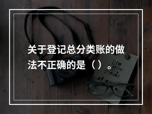 关于登记总分类账的做法不正确的是（ ）。