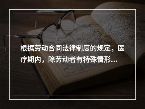 根据劳动合同法律制度的规定，医疗期内，除劳动者有特殊情形外，