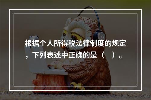 根据个人所得税法律制度的规定，下列表述中正确的是（　）。