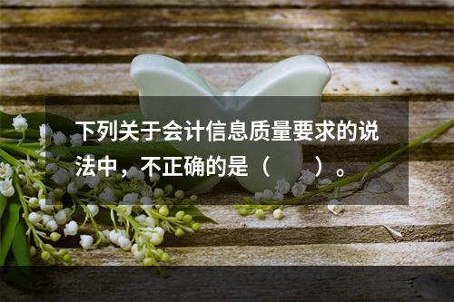 下列关于会计信息质量要求的说法中，不正确的是（　　）。