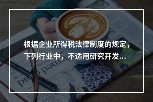 根据企业所得税法律制度的规定，下列行业中，不适用研究开发费用