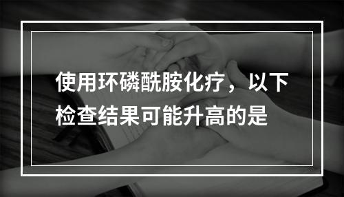 使用环磷酰胺化疗，以下检查结果可能升高的是