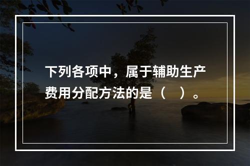 下列各项中，属于辅助生产费用分配方法的是（　）。