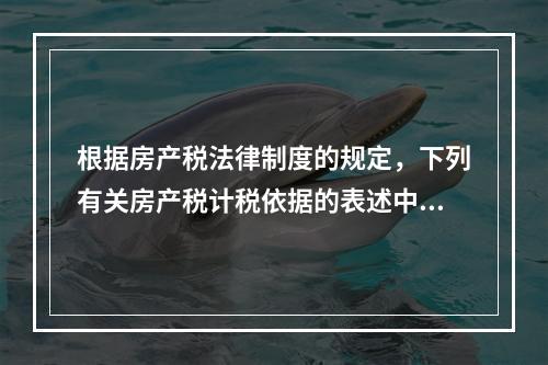 根据房产税法律制度的规定，下列有关房产税计税依据的表述中，正