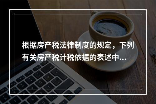 根据房产税法律制度的规定，下列有关房产税计税依据的表述中，正