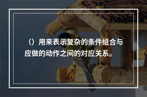 （）用来表示复杂的条件组合与应做的动作之间的对应关系。