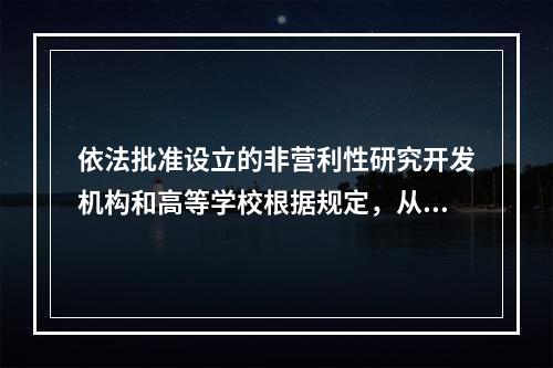 依法批准设立的非营利性研究开发机构和高等学校根据规定，从职务