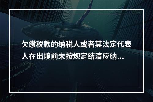 欠缴税款的纳税人或者其法定代表人在出境前未按规定结清应纳税款