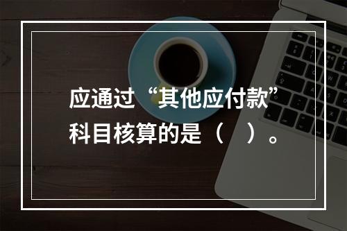 应通过“其他应付款”科目核算的是（　）。