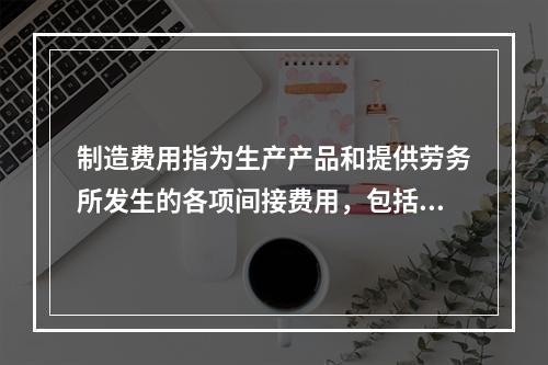 制造费用指为生产产品和提供劳务所发生的各项间接费用，包括（　