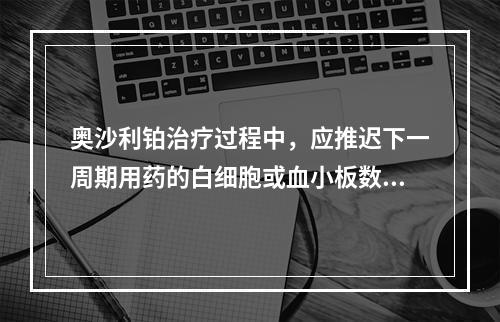 奥沙利铂治疗过程中，应推迟下一周期用药的白细胞或血小板数值是