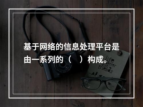 基于网络的信息处理平台是由一系列的（　）构成。