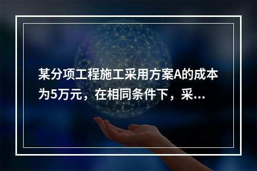 某分项工程施工采用方案A的成本为5万元，在相同条件下，采用其